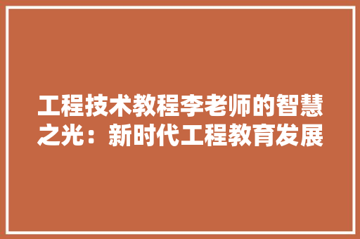 工程技术教程李老师的智慧之光：新时代工程教育发展 现代风格装饰