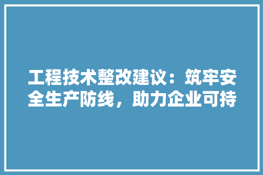 工程技术整改建议：筑牢安全生产防线，助力企业可持续发展 现代风格装饰