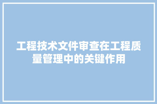 工程技术文件审查在工程质量管理中的关键作用 现代风格装饰