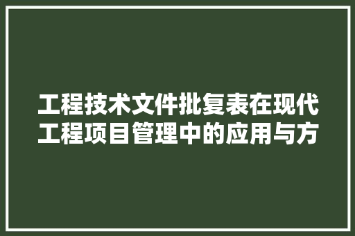 工程技术文件批复表在现代工程项目管理中的应用与方法 现代风格装饰