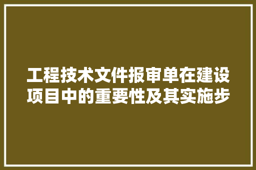 工程技术文件报审单在建设项目中的重要性及其实施步骤