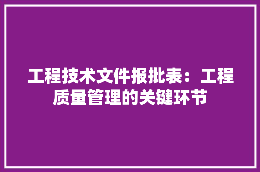 工程技术文件报批表：工程质量管理的关键环节 现代风格装饰