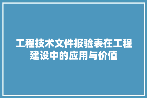 工程技术文件报验表在工程建设中的应用与价值 现代风格装饰