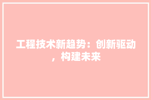 工程技术新趋势：创新驱动，构建未来 现代风格装饰