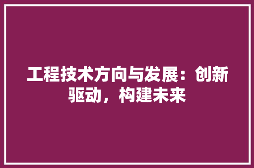 工程技术方向与发展：创新驱动，构建未来 现代风格装饰
