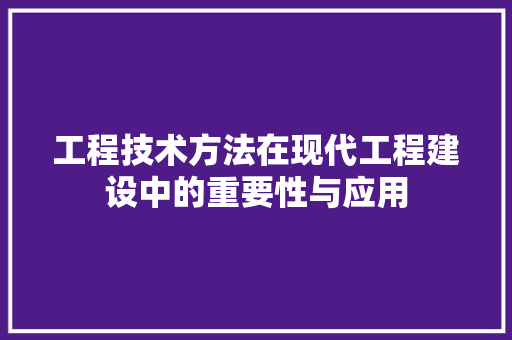 工程技术方法在现代工程建设中的重要性与应用 现代风格装饰