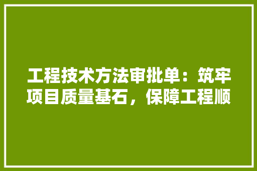工程技术方法审批单：筑牢项目质量基石，保障工程顺利进行 现代风格装饰