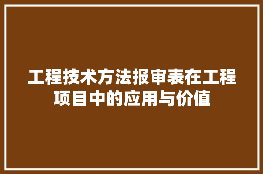 工程技术方法报审表在工程项目中的应用与价值