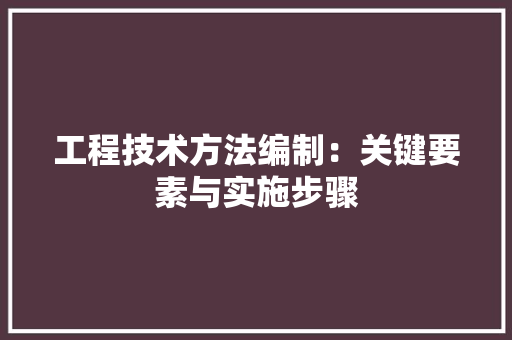 工程技术方法编制：关键要素与实施步骤 现代风格装饰