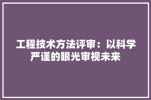 工程技术方法评审：以科学严谨的眼光审视未来 现代风格装饰