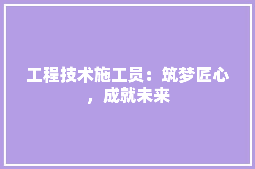 工程技术施工员：筑梦匠心，成就未来