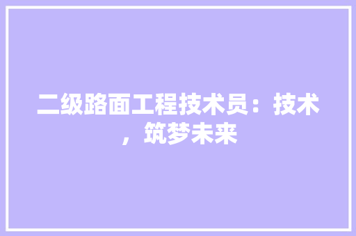 二级路面工程技术员：技术，筑梦未来 家居装修