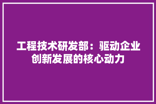 工程技术研发部：驱动企业创新发展的核心动力 现代风格装饰