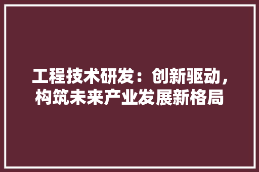 工程技术研发：创新驱动，构筑未来产业发展新格局 现代风格装饰