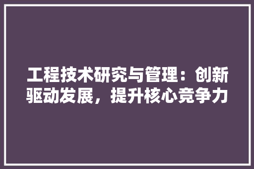 工程技术研究与管理：创新驱动发展，提升核心竞争力 现代风格装饰