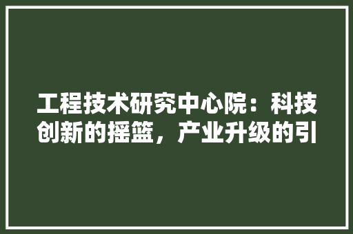 工程技术研究中心院：科技创新的摇篮，产业升级的引擎 现代风格装饰