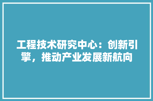 工程技术研究中心：创新引擎，推动产业发展新航向 现代风格装饰