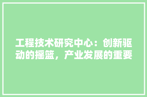 工程技术研究中心：创新驱动的摇篮，产业发展的重要引擎 现代风格装饰