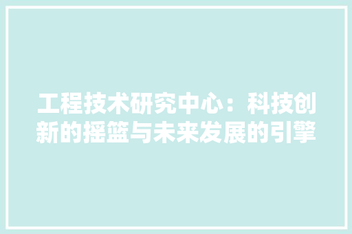 工程技术研究中心：科技创新的摇篮与未来发展的引擎 现代风格装饰