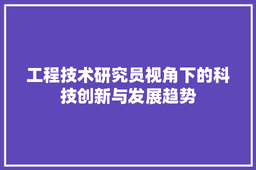 工程技术研究员视角下的科技创新与发展趋势 现代风格装饰