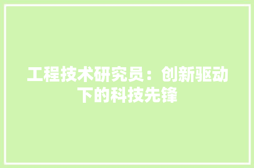 工程技术研究员：创新驱动下的科技先锋 现代风格装饰
