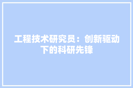 工程技术研究员：创新驱动下的科研先锋 现代风格装饰