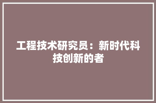 工程技术研究员：新时代科技创新的者 现代风格装饰