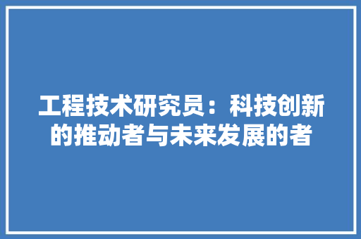 工程技术研究员：科技创新的推动者与未来发展的者 现代风格装饰