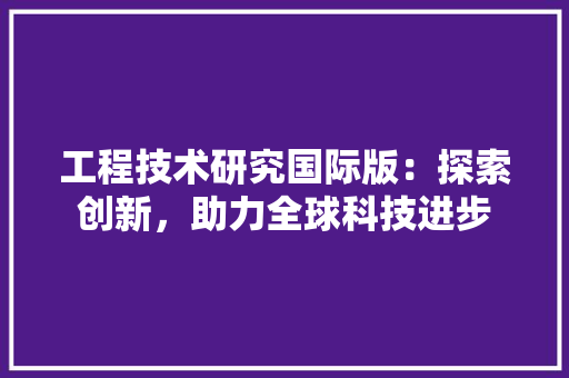 工程技术研究国际版：探索创新，助力全球科技进步 现代风格装饰
