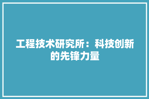 工程技术研究所：科技创新的先锋力量