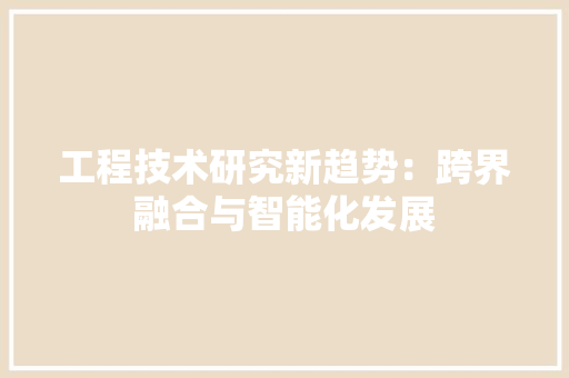 工程技术研究新趋势：跨界融合与智能化发展 现代风格装饰