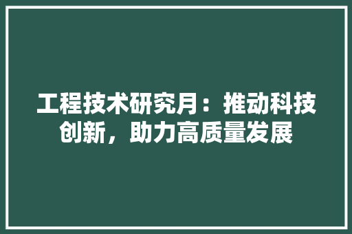 工程技术研究月：推动科技创新，助力高质量发展 现代风格装饰