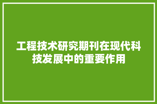 工程技术研究期刊在现代科技发展中的重要作用 现代风格装饰