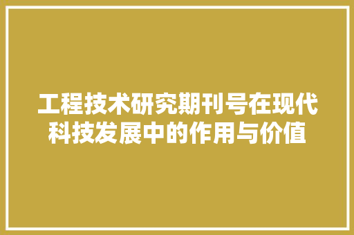 工程技术研究期刊号在现代科技发展中的作用与价值 现代风格装饰