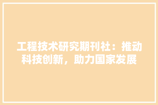 工程技术研究期刊社：推动科技创新，助力国家发展 现代风格装饰