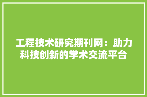 工程技术研究期刊网：助力科技创新的学术交流平台 现代风格装饰
