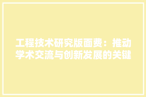 工程技术研究版面费：推动学术交流与创新发展的关键纽带 现代风格装饰
