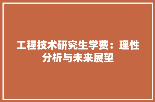 工程技术研究生学费：理性分析与未来展望 现代风格装饰