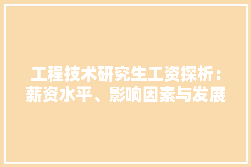工程技术研究生工资探析：薪资水平、影响因素与发展趋势 现代风格装饰