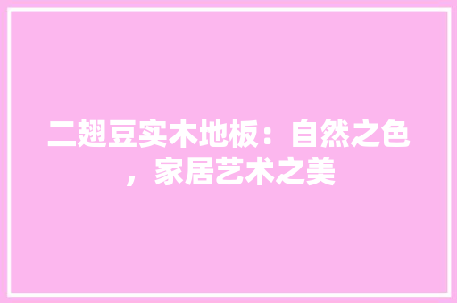 二翅豆实木地板：自然之色，家居艺术之美 家居装修
