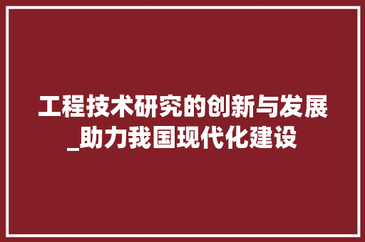 工程技术研究的创新与发展_助力我国现代化建设
