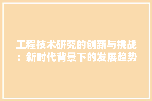 工程技术研究的创新与挑战：新时代背景下的发展趋势与步骤 现代风格装饰