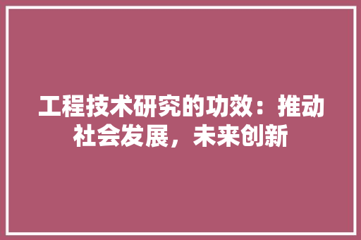 工程技术研究的功效：推动社会发展，未来创新 现代风格装饰