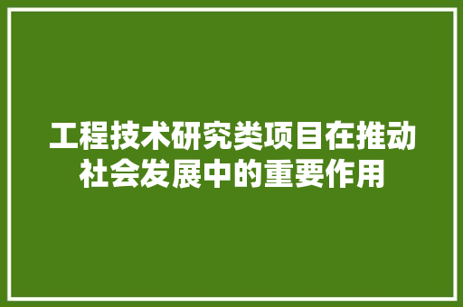 工程技术研究类项目在推动社会发展中的重要作用 现代风格装饰
