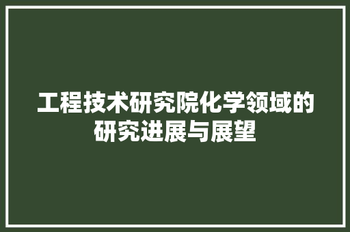 工程技术研究院化学领域的研究进展与展望 现代风格装饰