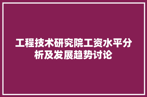 工程技术研究院工资水平分析及发展趋势讨论 现代风格装饰