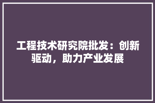 工程技术研究院批发：创新驱动，助力产业发展 现代风格装饰