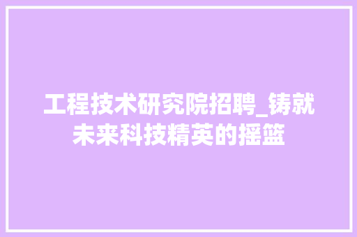 工程技术研究院招聘_铸就未来科技精英的摇篮 现代风格装饰