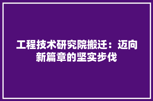 工程技术研究院搬迁：迈向新篇章的坚实步伐 现代风格装饰