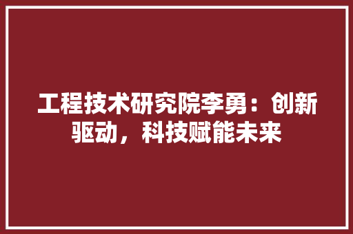 工程技术研究院李勇：创新驱动，科技赋能未来 现代风格装饰